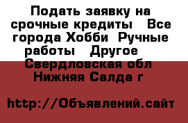 Подать заявку на срочные кредиты - Все города Хобби. Ручные работы » Другое   . Свердловская обл.,Нижняя Салда г.